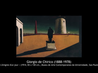 Giorgio de Chirico (1888-1978)
 L'énigme d'un jour » (1914, 83 x 130 cm., Museu de Arte Contemporanea da Universidade, Sao Paulo
 