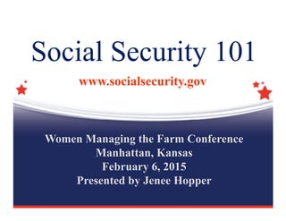 Social Security 101
www.socialsecurity.gov
Women Managing the Farm Conference
Manhattan, Kansas
February 6, 2015
Presented by Jenee Hopper
 
