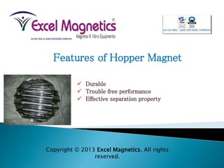 Features of Hopper Magnet
 Durable
 Trouble free performance
 Effective separation property
Copyright © 2013 Excel Magnetics. All rights
reserved.
 