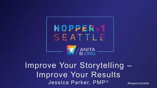 Improve Your Storytelling –
Improve Your Results
Jessica Parker, PMP #Hopperx1Seattle
 