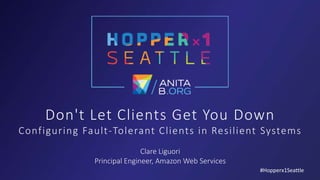 Don't Let Clients Get You Down
Configuring Fault-Tolerant Clients in Resilient Systems
Clare Liguori
Principal Engineer, Amazon Web Services
#Hopperx1Seattle
 