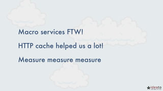 Macro services FTW!
HTTP cache helped us a lot!
Measure measure measure
 