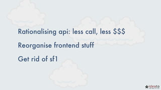 Rationalising api: less call, less $$$
Reorganise frontend stuff
Get rid of sf1
 