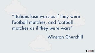 “Italians lose wars as if they were
football matches, and football
matches as if they were wars”
Winston Churchill
 