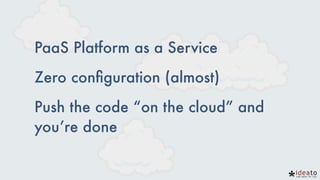 PaaS Platform as a Service
Zero conﬁguration (almost)
Push the code “on the cloud” and
you’re done
 