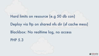 Hard limits on resource (e.g 50 db con)
Deploy via ftp on shared nfs dir (sf cache mess)
Blackbox: No realtime log, no access
PHP 5.3
 