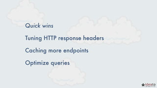 Quick wins
Tuning HTTP response headers
Caching more endpoints
Optimize queries
 