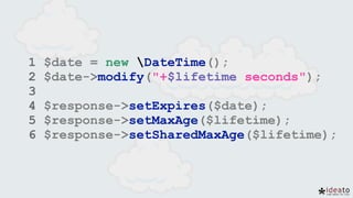 1 $date = new DateTime();
2 $date->modify("+$lifetime seconds");
3
4 $response->setExpires($date);
5 $response->setMaxAge($lifetime);
6 $response->setSharedMaxAge($lifetime);
 