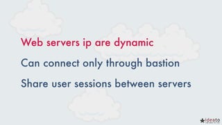 Web servers ip are dynamic
Can connect only through bastion
Share user sessions between servers
 