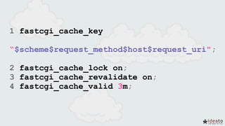1 fastcgi_cache_key
“$scheme$request_method$host$request_uri";
2 fastcgi_cache_lock on;
3 fastcgi_cache_revalidate on;
4 fastcgi_cache_valid 3m;
 