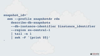 snapshot_id=` 
aws --profile snapshotdr rds  
describe-db-snapshots 
--db-instance-identifier $instance_identifier  
--region eu-central-1 
| tail -n 1 
| awk -F '{print $5}’ 
`
 