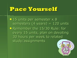 Pace Yourself 15 units per semester x 8 semesters (4 years) = 120 units Remember the 15/30 Rule: for every 15 units, plan on devoting 30 hours per week to related study/assignments 