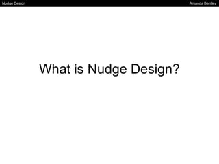 Nudge Design Amanda Bentley 
What is Nudge Design? 
 