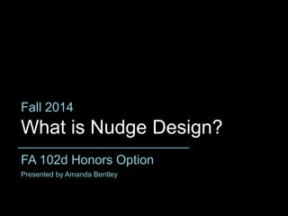 What is Nudge Design?
FA 102d Honors Option
Fall 2014
Presented by Amanda Bentley
 
