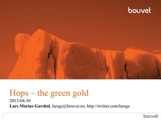 Hops – the green gold
2013-04-30
Lars Marius Garshol, larsga@bouvet.no, http://twitter.com/larsga
1
 