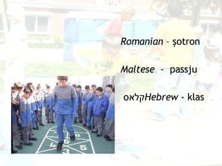 Romanian   –  şotron Maltese   -   passju קלאס  Hebrew  - klas  