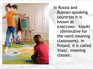 In Russia and Russian-speaking countries it is known as классики – klasiki - (diminutive for the word meaning classrooms). In Poland, it is called 'klasy', meaning classes'.  