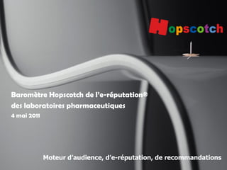 1
Moteur d’audience, d’e-réputation, de recommandations
Baromètre Hopscotch de l’e-réputation®
des laboratoires pharmaceutiques
4 mai 2011
 