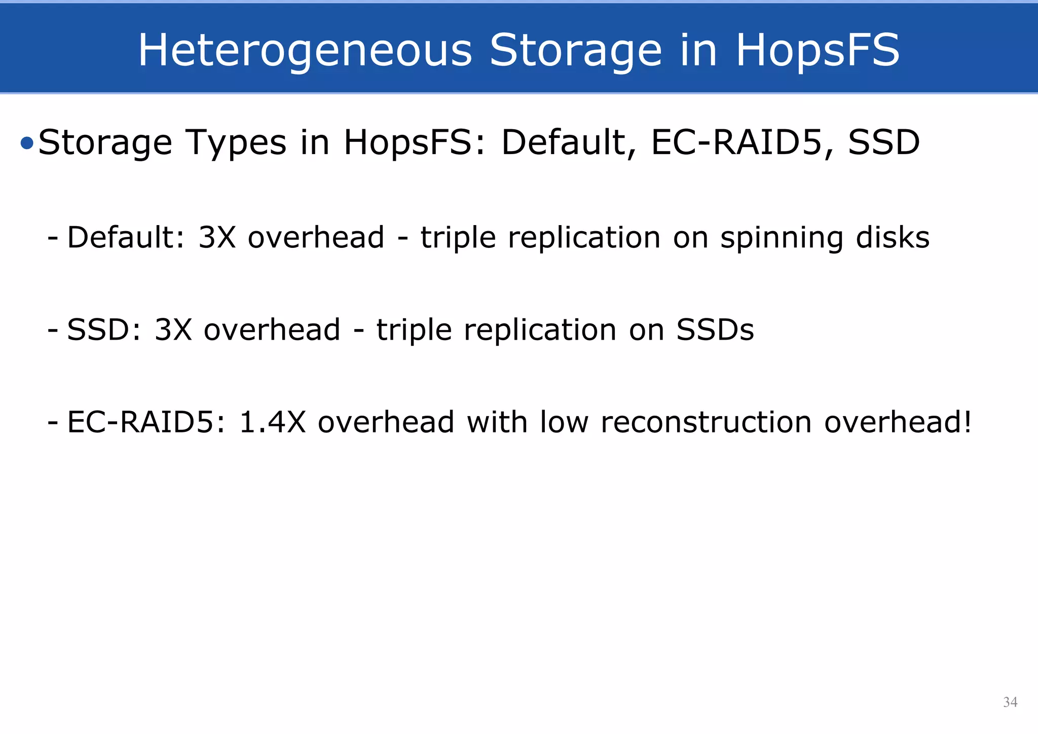 Heterogeneous Storage in HopsFS
34
•Storage Types in HopsFS: Default, EC-RAID5, SSD
- Default: 3X overhead - triple replication on spinning disks
- SSD: 3X overhead - triple replication on SSDs
- EC-RAID5: 1.4X overhead with low reconstruction overhead!
 