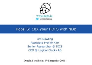 HopsFS: 10X your HDFS with NDB
Jim Dowling
Associate Prof @ KTH
Senior Researcher @ SICS
CEO @ Logical Clocks AB
Oracle, Stockholm, 6th September 2016
www.hops.io
@hopshadoop
 