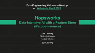 Jim Dowling
CEO / Co-Founder
Logical Clocks
Hopsworks
Data-Intensive AI with a Feature Store
(it’s open-source)
Data Engineering Melbourne Meetup
on Walpurgis Night 2020
@jim_dowling
 