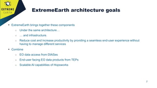 7
ExtremeEarth architecture goals
• ExtremeEarth brings together these components
○ Under the same architecture…
○ … and i...