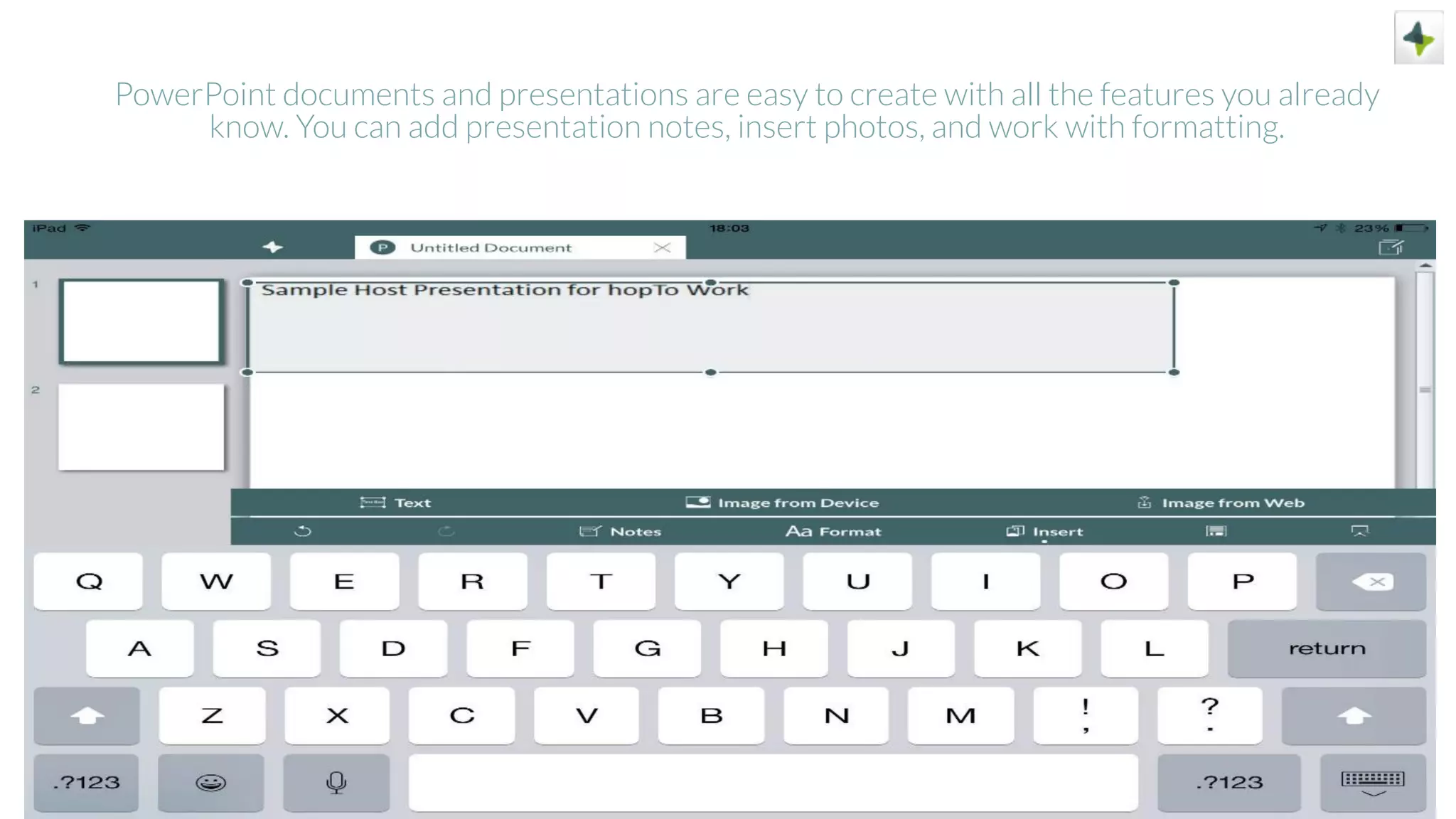 PowerPoint documents and presentations are easy to create with all the features you already
know. You can add presentation notes, insert photos, and work with formatting.
 