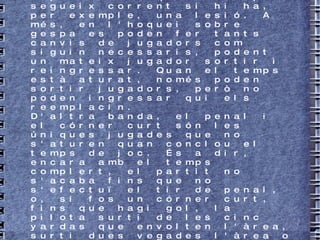 La durada del partit és de dos temps de 35 minuts cadascun, controlats per compte regressiva, de manera que quan fos necessari, es pot aturar. Aquesta és una altra diferència amb el futbol, esport en el que el temps segueix corrent si hi ha, per exemple, una lesió. A més, en l'hoquei sobre gespa es poden fer tants canvis de jugadors com siguin necessaris, podent un mateix jugador sortir i reingressar. Quan el temps està aturat, només poden sortir jugadors, però no poden ingressar qui els reemplacin.  D'altra banda, el penal i el córner curt són les úniques jugades que no s'aturen quan conclou el temps de joc. És a dir, encara amb el temps complert, el partit no s'acaba fins que no s'efectuï el tir de penal, o, si fos un córner curt, fins que hagi gol, la pilota surti de les cinc yardas que envolten l'àrea, surti dues vegades l'àrea o es produeixi un nou córner curt (que s'haurà de jugar a les mateixes condicions que l'anterior). Els jugadors que no realitzen la sacada s'han de mantenir cinc yardas per davant o per darrere de la bochas, i el que realitza el tregui no pot tocar dues vegades seguides la pilota. 
