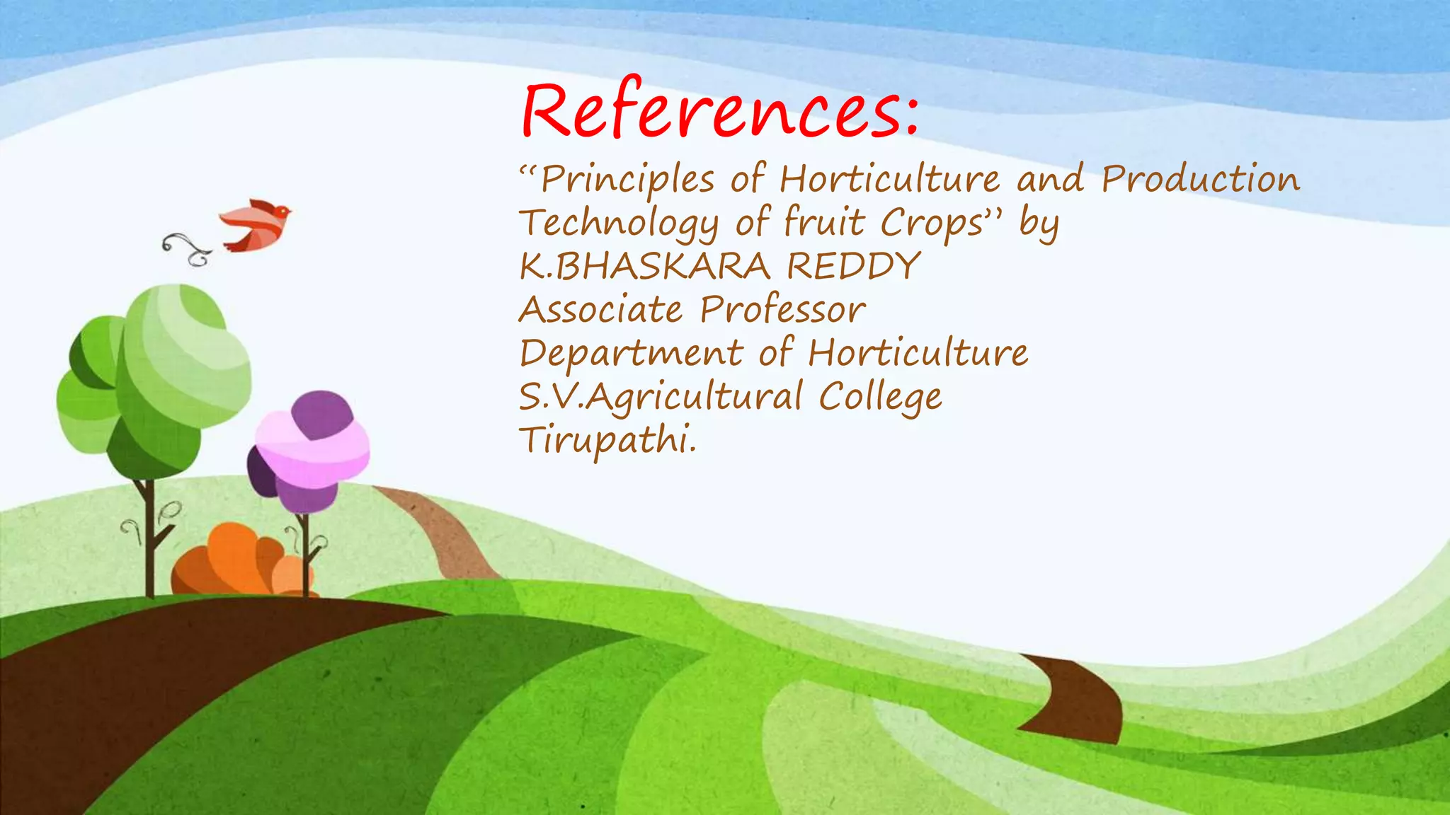 References:
“Principles of Horticulture and Production
Technology of fruit Crops” by
K.BHASKARA REDDY
Associate Professor
Department of Horticulture
S.V.Agricultural College
Tirupathi.
 