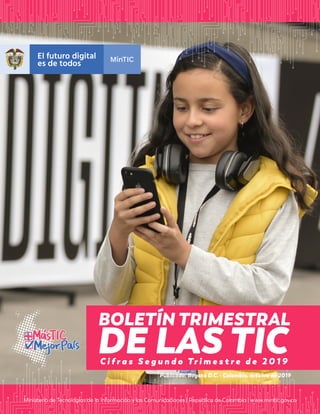 Publicado: Bogotá D.C. - Colombia, octubre de 2019
Ministerio de Tecnologías de la Información y las Comunicaciones | República de Colombia | www.mintic.gov.co
C i f r a s S e g u n d o Tr i m e s t r e d e 2 0 1 9
BOLETÍN TRIMESTRAL
DE LAS TIC
 