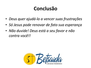 Conclusão Deus quer ajudá-lo a vencer suas frustrações  Só Jesus pode renovar de fato sua esperança Não duvide! Deus está a seu favor e não contra você!! 