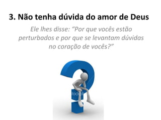 3. Não tenha dúvida do amor de Deus  Ele lhes disse: “Por que vocês estão perturbados e por que se levantam dúvidas no coração de vocês?” 