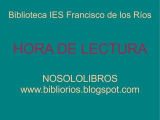 Biblioteca IES Francisco de los Ríos HORA DE LECTURA NOSOLOLIBROS www.bibliorios.blogspot.com 