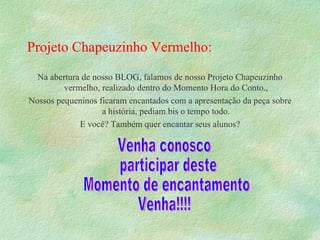 Projeto Chapeuzinho Vermelho: Na abertura de nosso BLOG, falamos de nosso Projeto Chapeuzinho vermelho, realizado dentro do Momento Hora do Conto., Nossos pequeninos ficaram encantados com a apresentação da peça sobre a história, pediam bis o tempo todo. E você? Também quer encantar seus alunos? Venha conosco participar deste Momento de encantamento! Venha!!!! 