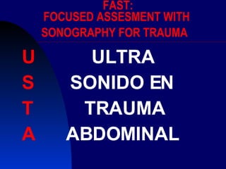 FAST: FOCUSED ASSESMENT WITH SONOGRAPHY FOR TRAUMA   U  ULTRA S  SONIDO EN   T  TRAUMA A  ABDOMINAL 