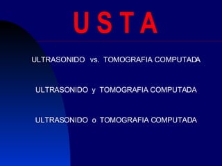 U S T A ULTRASONIDO  vs.  TOMOGRAFIA COMPUTADA ULTRASONIDO  y  TOMOGRAFIA COMPUTADA ULTRASONIDO  o  TOMOGRAFIA COMPUTADA 