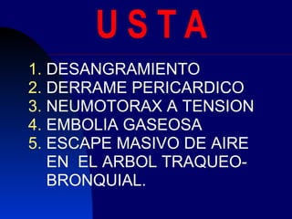U S T A DESANGRAMIENTO DERRAME PERICARDICO NEUMOTORAX A TENSION EMBOLIA GASEOSA ESCAPE MASIVO DE AIRE  EN  EL ARBOL TRAQUEO- BRONQUIAL. 