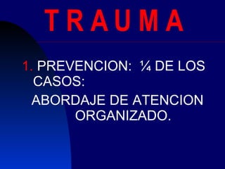 T R A U M A  PREVENCION:  ¼ DE LOS CASOS: ABORDAJE DE ATENCION ORGANIZADO. 