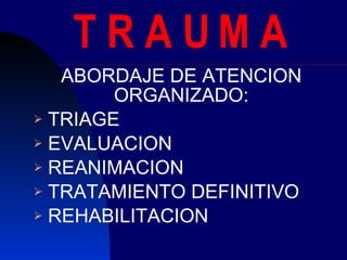 T R A U M A ABORDAJE DE ATENCION ORGANIZADO: TRIAGE EVALUACION  REANIMACION TRATAMIENTO DEFINITIVO REHABILITACION 