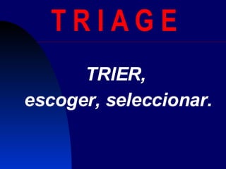 T R I A G E  TRIER,  escoger, seleccionar. 