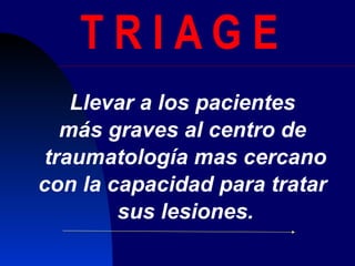 T R I A G E  Llevar a los pacientes  más graves al centro de  traumatología mas cercano con la capacidad para tratar  sus lesiones. 