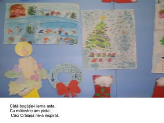 Câtă bogăţie-i iarna asta, Cu măiestrie am pictat, Căci Crăiasa ne-a inspirat.  