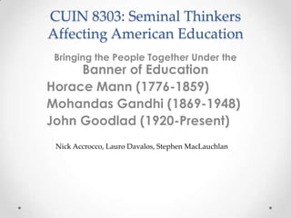 CUIN 8303: Seminal Thinkers
Affecting American Education
 Bringing the People Together Under the
     Banner of Education
Horace Mann (1776-1859)
Mohandas Gandhi (1869-1948)
John Goodlad (1920-Present)
 Nick Accrocco, Lauro Davalos, Stephen MacLauchlan
 