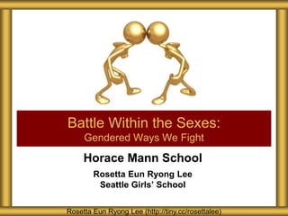 Horace Mann School
Rosetta Eun Ryong Lee
Seattle Girls’ School
Battle Within the Sexes:
Gendered Ways We Fight
Rosetta Eun Ryong Lee (http://tiny.cc/rosettalee)
 