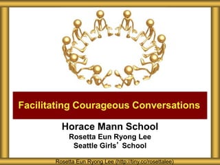 Horace Mann School
Rosetta Eun Ryong Lee
Seattle Girls’ School
Facilitating Courageous Conversations
Rosetta Eun Ryong Lee (http://tiny.cc/rosettalee)
 