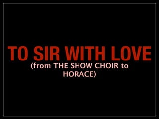 TO SIR WITH LOVE
  (from THE SHOW CHOIR to
          HORACE)
 