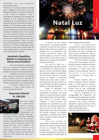 Seminário República
debate os impasses da
democracia brasileira
O Seminário República, realizado pela
Ajuris, com parceria do Governo do Estado,
Assembleia Legislativa e Tribunal de Justiça,
debateu Os Impasses da Democracia Brasileira.
O objetivo foi incentivar a discussão
sobre aspectos fundamentais, não somente
para o Judiciário, mas para a sociedade em
geral. Estiveram em pauta: a separação entre os
poderes, o pacto federativo e a reforma política.
O encontro realizou-se dia 2 de
setembro, no Teatro Dante Barone da
Assembleia Legislativa (ALRS).

Reposição Salarial
PL 180/203
Após cinco rodadas
de negociações
salariais, iniciadas,
ainda, em maio com
as entidades
representativas dos
servidores da justiça estadual (entre elas a
Associação dos Oficiais de Justiça – ABOJERIS),
foi aprovada, no último dia 08 de outubro
passado, a reposição salarial junto à Assembleia
Legislativa do RGS. A reposição se deu em três
parcelas (2% julho, 2% em setembro e 3%
outubro). Conforme afirmado pelo
Desembargador Güinther Spode, ainda em
julho, os valores retroativos do reajuste foram
pagos em folha suplementar, logo após a
sanção da lei.

Natal Luz

O turismo na Serra Gaúcha
nasceu quando os veranistas buscavam
um destino com clima mais ameno para as
férias de verão. Aos poucos a região foi se
voltando para sua característica mais
européia, promovendo eventos que
atraíssem público nos meses de inverno,
fazendo do frio o maior atrativo. Aí veio o
Natal Luz para comprovar que Gramado é
imperdível o ano inteiro.
No início do Natal Luz, a
comissão organizadora do evento motivou
os comerciantes da avenida principal a
decorar e iluminar suas fachadas. Réguas
de luzes foram vendidas e os pinheirinhos
foram decorados. Enquanto a comissão
colocava os enfeites, a comunidade
chegava para ajudar. Assim nasceu o
Tannembaumfest, que até hoje decora a
principal avenida da cidade, a Borges de
Medeiros, a cada edição do Natal Luz.
Apesar da decoração e do
envolvimento comunitário, os
organizadores perceberam que ainda
faltava um concerto de Natal. O maestro
da Orquestra Sinfônica de Porto Alegre –
Ospa, Eleazar de Carvalho, topou
coordenar o Grande Concerto. Foi
organizada uma caminhada com velas
pela cidade, com destino à Igreja Matriz,
onde um coral com 500 vozes faria a
apresentação com os músicos da Ospa. No
dia marcado, aconteceu um temporal,
prejudicando a caminhada. Mas, mesmo
assim, o primeiro concerto aconteceu: no
pavilhão da Igreja.
Com esse exemplo de
determinação e perseverança era visto que
o Natal Luz iria vingar. Ao longo de mais de
20 anos, os concertos foram sendo
reconfigurados e novos espetáculos
incluídos na programação, hoje são três os
principais: Nativitaten, Grande Desfile de

Turismo

AVALIADOR, com a sua consequente
repercussão financeira.
Prontamente, foi atendido o apelo da entidade
para a realização do treinamento, o qual será
detalhado, definindo-se a número de horas-aula,
o local e horário de realização e, ainda, a
participação de magistrado para exposição das
mudanças do CPC. Reconheceu, também, a
necessidade de reenquadramento do cargo de
Oficial de Justiça com o merecido nível superior.
Adiante, o Dr. Volcir explanou sobre o projeto de
unificação da Central de Mandados, informando
que, por problemas técnicos a unificação atingirá
as Centrais e Mandados Cível e Crime, deixando
para outro momento os Oficiais de Justiça da
Infância e da Juventude. Que já esta ocorrendo o
levantamento do perfil de cada zona da Comarca
que será disponibilizado a todos. Da mesma
forma, está no aguardo de sugestões de todos os
servidores, da comissão formada pelos colegas
da Comarca e, ainda, que consultará Oficiais de
Justiça, aleatoriamente, se entender oportuno e
se fizer necessário dirimir dúvidas.

Natal e Fantástica Fábrica de Natal.
Outras programações
complementam a magia do Natal Luz de
Gramado. É o caso da Árvore Cantante. Na
Rua Coberta, um palco é montado em
forma de árvore de Natal. Ali, músicas e
temas natalinos são cantados por corais da
Federação de Coros do Rio Grande do Sul.
Uma Vila de Natal é construída
na Praça das Comunicações, durante o
período do evento, destacando produtos
natalinos feitos pelos artesãos
gramadenses. O Papai Noel marca
presença na Vila diariamente. Teatro de
marionetes e um parquinho
complementam a diversão para a
criançada.
Eventos paralelos, como as
Janelas do Advento, Encontro de Papais
Noéis e o Natal Gaúcho se somam à
programação do Natal Luz, que ainda
mantém uma de suas características
iniciais: o envolvimento da comunidade.
Seja nos preparativos ou na
protagonização dos espetáculos, mas
principalmente na ambientação da cidade.
As vitrines, fachadas e pátios são
enfeitados com motivos natalinos,
reforçando o espírito que toma conta da
cidade nesta época do ano. Por aqui, o
Natal tem 60 dias de duração!
Fonte: http://gramadosite.com.br

11

 