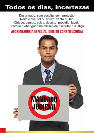 Todos os dias, incertezas
Desarmado, sem escolta, sem proteção.
Noite e dia, sol ou chuva, vento ou frio.
Cidade, campo, selva, deserto, presídio, favela.
Solitário e abnegado na missão de executar a Justiça.

APOSENTADORIA ESPECIAL: DIREITO CONSTITUCIONAL

MANDADO
JUDICIAL
18

 