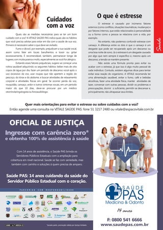 Quais são as medidas necessárias para se ter um bom
cuidado com a voz? A VITALE SAÚDE PAS indica quais são os hábitos
que você precisa adotar para estar em dia com a saúde de sua voz.
Primeiro é necessário saber o que deve ser evitado.
Fumo e álcool, por exemplo, prejudicam a sua saúde vocal,
assim como falar em locais barulhentos e tossir ou gritar
excessivamente. É recomendável, também, permanecer longe de
lugares com muita poeira e mofo, especialmente se você for alérgico.
Evitando esses fatores prejudiciais, sugere-se começar uma
rotina saudável adquirindo os seguintes hábitos: beber mais de oito
copos de água por dia, fazer um período de descanso vocal após o
uso excessivo da voz, usar roupas que não apertem a região do
pescoço, do tórax e do abdome, e buscar atividades de relaxamento
corporal e atividades físicas em geral. Se ocorrer perda da voz,
rouquidão, cansaço, ardor e outros sintomas vocais, em um período
maior do que 10 dias, deve-se procurar por um médico
otorrinolaringologista ou fonoaudiólogo.

O que é estresse
O estresse é causado por inúmeros fatores
externos (como conflitos, situações traumáticas, mudanças) e
por fatores internos, que estão relacionados à personalidade
ou a forma como a pessoa se relaciona com a vida, por
exemplo.
No entanto, não podemos confundir estresse com
cansaço. A diferença entre os dois é que o cansaço é um
desgaste que pode ser recuperado após um descanso ou
uma boa noite de sono. Já o estresse é um desgaste causado
por algo que nem sempre é específico e, mesmo após um
descanso, a tensão se mantém presente.
Não existe uma fórmula pronta para evitar ou
acabar com o estresse, já que isso é algo muito pessoal de
cada indivíduo. Contudo, existem algumas dicas para tentar
evitar essa reação do organismo. A VITALE recomenda ter
uma alimentação saudável, evitar o fumo, café e bebidas
alcoólicas, fazer uma atividade física, manter atividades de
lazer, conversar com outras pessoas, dividir os problemas e
preocupações, dormir o suficiente, permitir-se descansar e,
principalmente, não ultrapassar seus limites.

Saúde

Cuidados
com a voz

studio 21

Quer mais orientações para evitar o estresse ou sobre cuidados com a voz?
Então agende uma consulta na VITALE SAÚDE PAS: fone 51 3217 2480 ou vitale@espacovitale.com.br

OFICIAL DE JUSTIÇA
Ingresse com carência zero*
e obtenha 100% de assistência à saúde
Com 14 anos de assistência, o Saúde PAS brinda os
Servidores Públicos Estaduais com a ampliação para
cobertura em nível nacional. Saúde se faz com seriedade, mas
também com carinho e soluções à quem precisa de amparo.

Saúde PAS: 14 anos cuidando da saúde do
Servidor Público Estadual com o coração.

R

ADVOCO

14 anos

1973

ANS - n.º 40924-3

*exceto parto, promoção válida por tempo limitado.

 
