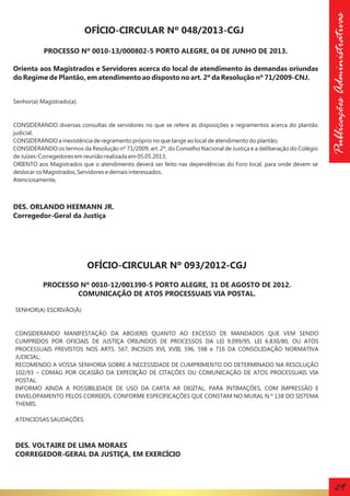 PROCESSO Nº 0010-13/000802-5 PORTO ALEGRE, 04 DE JUNHO DE 2013.
Orienta aos Magistrados e Servidores acerca do local de atendimento às demandas oriundas
do Regime de Plantão, em atendimento ao disposto no art. 2º da Resolução nº 71/2009-CNJ.

Senhor(a) Magistrado(a):

CONSIDERANDO diversas consultas de servidores no que se refere às disposições e regramentos acerca do plantão
judicial;
CONSIDERANDO a inexistência de regramento próprio no que tange ao local de atendimento do plantão;
CONSIDERANDO os termos da Resolução nº 71/2009, art. 2º, do Conselho Nacional de Justiça e a deliberação do Colégio
de Juízes-Corregedores em reunião realizada em 05.05.2013;
ORIENTO aos Magistrados que o atendimento deverá ser feito nas dependências do Foro local, para onde devem se
deslocar os Magistrados, Servidores e demais interessados.
Atenciosamente,

Publicações Administrativas

OFÍCIO-CIRCULAR Nº 048/2013-CGJ

DES. ORLANDO HEEMANN JR.
Corregedor-Geral da Justiça

OFÍCIO-CIRCULAR Nº 093/2012-CGJ
PROCESSO Nº 0010-12/001390-5 PORTO ALEGRE, 31 DE AGOSTO DE 2012.
COMUNICAÇÃO DE ATOS PROCESSUAIS VIA POSTAL.
SENHOR(A) ESCRIVÃO(Ã):

CONSIDERANDO MANIFESTAÇÃO DA ABOJERIS QUANTO AO EXCESSO DE MANDADOS QUE VEM SENDO
CUMPRIDOS POR OFICIAIS DE JUSTIÇA ORIUNDOS DE PROCESSOS DA LEI 9.099/95, LEI 6.830/80, OU ATOS
PROCESSUAIS PREVISTOS NOS ARTS. 567, INCISOS XVI, XVIII, 596, 598 e 716 DA CONSOLIDAÇÃO NORMATIVA
JUDICIAL;
RECOMENDO A VOSSA SENHORIA SOBRE A NECESSIDADE DE CUMPRIMENTO DO DETERMINADO NA RESOLUÇÃO
102/93 – COMAG POR OCASIÃO DA EXPEDIÇÃO DE CITAÇÕES OU COMUNICAÇÃO DE ATOS PROCESSUAIS VIA
POSTAL.
INFORMO AINDA A POSSIBILIDADE DE USO DA CARTA AR DIGITAL, PARA INTIMAÇÕES, COM IMPRESSÃO E
ENVELOPAMENTO PELOS CORREIOS, CONFORME ESPECIFICAÇÕES QUE CONSTAM NO MURAL N.º 138 DO SISTEMA
THEMIS.
ATENCIOSAS SAUDAÇÕES.

DES. VOLTAIRE DE LIMA MORAES
CORREGEDOR-GERAL DA JUSTIÇA, EM EXERCÍCIO

29

 